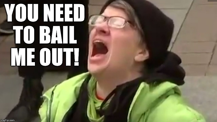 Screaming Liberal  | YOU NEED TO BAIL ME OUT! | image tagged in screaming liberal | made w/ Imgflip meme maker