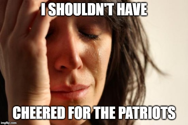 First World Problems | I SHOULDN'T HAVE; CHEERED FOR THE PATRIOTS | image tagged in memes,first world problems | made w/ Imgflip meme maker
