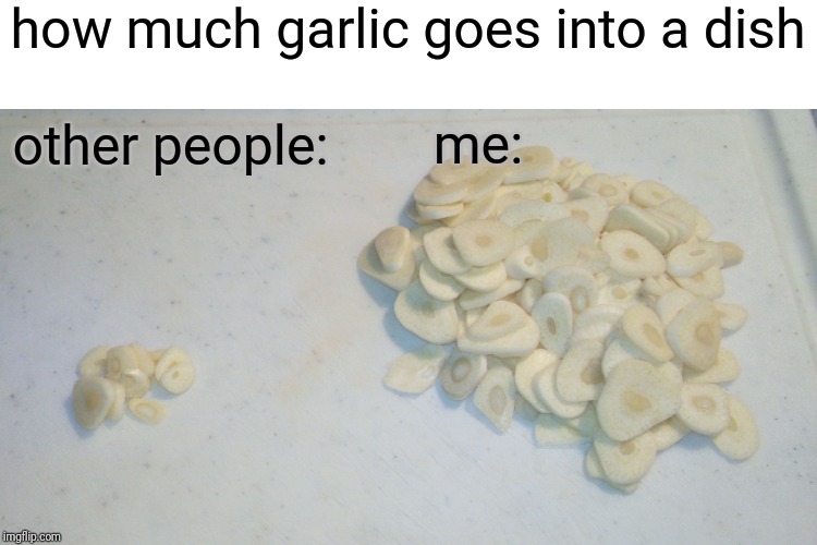 am I weird or is everyone else? | how much garlic goes into a dish; other people:; me: | image tagged in garlic,cooking | made w/ Imgflip meme maker