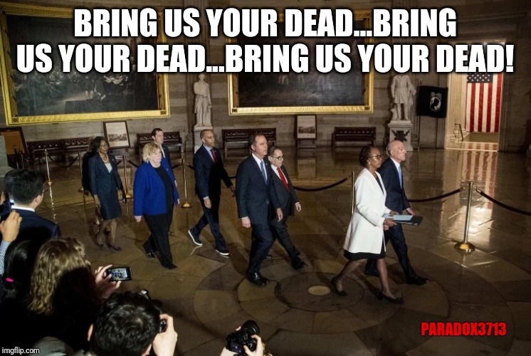 Monty Python would feel honored. | BRING US YOUR DEAD...BRING US YOUR DEAD...BRING US YOUR DEAD! PARADOX3713 | image tagged in deep state,democrats,impeachment,conspiracy,corruption,monty python | made w/ Imgflip meme maker