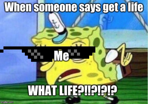 Mocking Spongebob | When someone says get a life; Me; WHAT LIFE?!!?!?!? | image tagged in memes,mocking spongebob | made w/ Imgflip meme maker