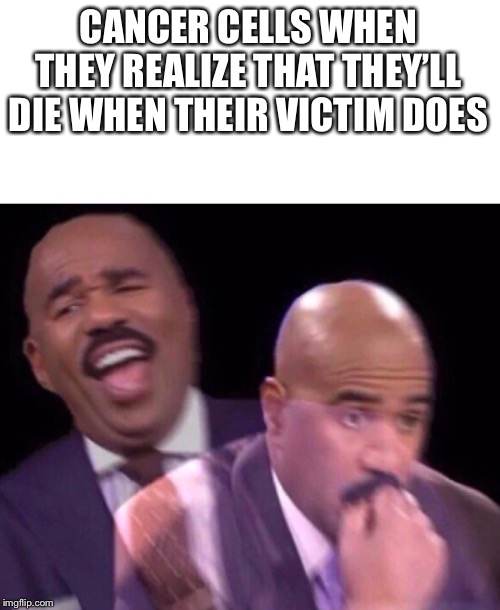 Steve Harvey Laughing Serious | CANCER CELLS WHEN THEY REALIZE THAT THEY’LL DIE WHEN THEIR VICTIM DOES | image tagged in steve harvey laughing serious | made w/ Imgflip meme maker