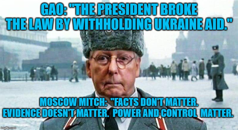 Moscow Mitch | GAO: "THE PRESIDENT BROKE THE LAW BY WITHHOLDING UKRAINE AID."; MOSCOW MITCH:  "FACTS DON'T MATTER.  EVIDENCE DOESN'T MATTER.  POWER AND CONTROL  MATTER. | image tagged in moscow mitch | made w/ Imgflip meme maker