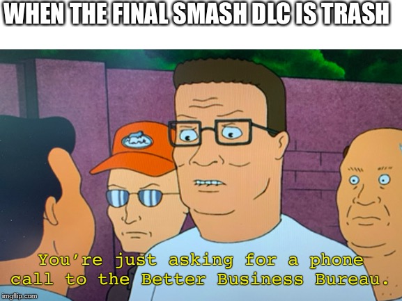 Smash Trash |  WHEN THE FINAL SMASH DLC IS TRASH; You’re just asking for a phone call to the Better Business Bureau. | image tagged in super smash brothers,nintendo,king of the hill | made w/ Imgflip meme maker