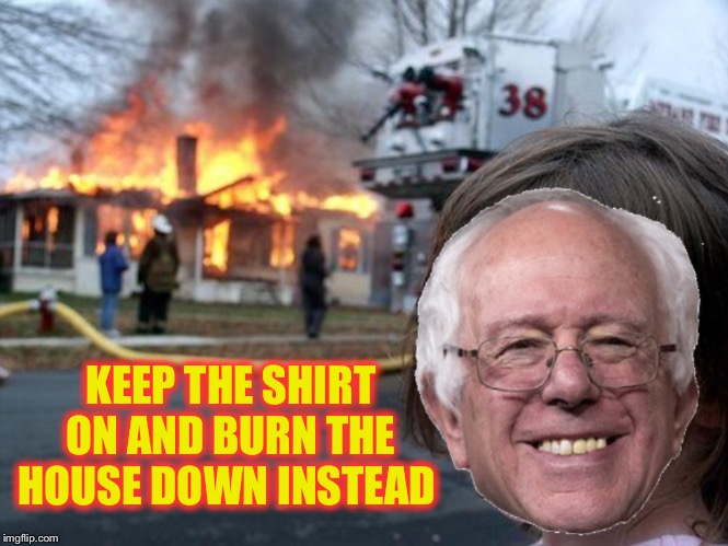 KEEP THE SHIRT ON AND BURN THE HOUSE DOWN INSTEAD | made w/ Imgflip meme maker