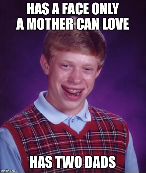 Bad Luck Brian | HAS A FACE ONLY A MOTHER CAN LOVE; HAS TWO DADS | image tagged in memes,bad luck brian | made w/ Imgflip meme maker