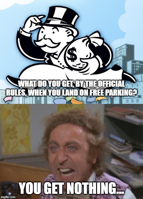 WHAT DO YOU GET, BY THE OFFICIAL RULES, WHEN YOU LAND ON FREE PARKING? YOU GET NOTHING... | image tagged in monopoly man,angry willy wonka | made w/ Imgflip meme maker