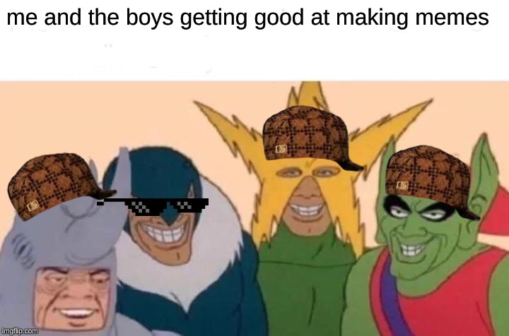 Me And The Boys Meme | me and the boys getting good at making memes | image tagged in memes,me and the boys | made w/ Imgflip meme maker