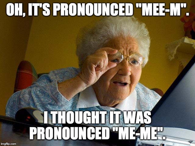 Grandma Finds The Internet Meme | OH, IT'S PRONOUNCED "MEE-M". I THOUGHT IT WAS PRONOUNCED "ME-ME". | image tagged in memes,grandma finds the internet | made w/ Imgflip meme maker