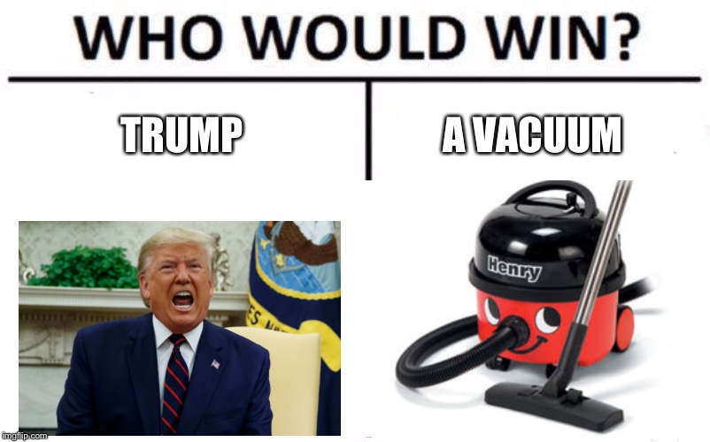 TRUMP; A VACUUM | image tagged in donald trump | made w/ Imgflip meme maker