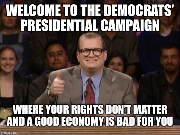 And the points don't matter | WELCOME TO THE DEMOCRATS’ PRESIDENTIAL CAMPAIGN; WHERE YOUR RIGHTS DON’T MATTER AND A GOOD ECONOMY IS BAD FOR YOU | image tagged in and the points don't matter | made w/ Imgflip meme maker