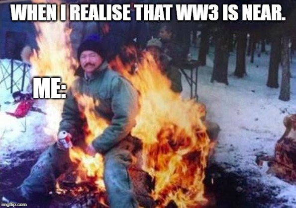 LIGAF Meme | WHEN I REALISE THAT WW3 IS NEAR. ME: | image tagged in memes,ligaf | made w/ Imgflip meme maker