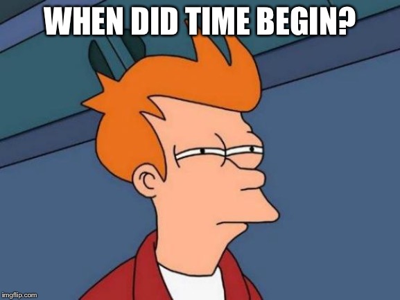 Futurama Fry Meme | WHEN DID TIME BEGIN? | image tagged in memes,futurama fry | made w/ Imgflip meme maker