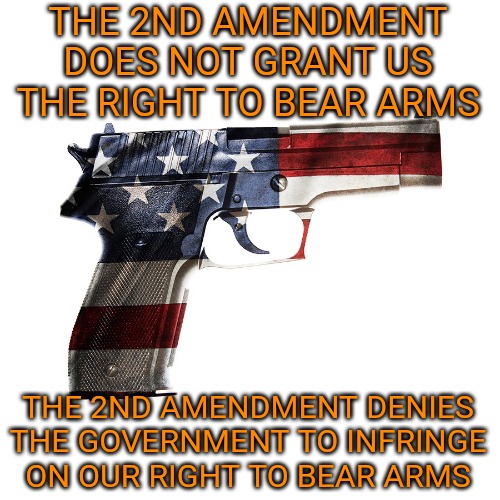 THE 2ND AMENDMENT DOES NOT GRANT US THE RIGHT TO BEAR ARMS; THE 2ND AMENDMENT DENIES THE GOVERNMENT TO INFRINGE ON OUR RIGHT TO BEAR ARMS | image tagged in memes,2nd amendment,second amendment,freedom,guns | made w/ Imgflip meme maker