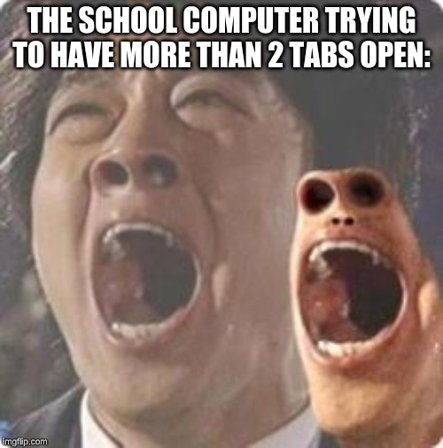 aaaaaaaaaaaaaaaaaaaaaaaaaaaaaaaaaaaaaaaaaaaaaaaaaa | THE SCHOOL COMPUTER TRYING TO HAVE MORE THAN 2 TABS OPEN: | image tagged in aaaaaaaaaaaaaaaaaaaaaaaaaaaaaaaaaaaaaaaaaaaaaaaaaa | made w/ Imgflip meme maker