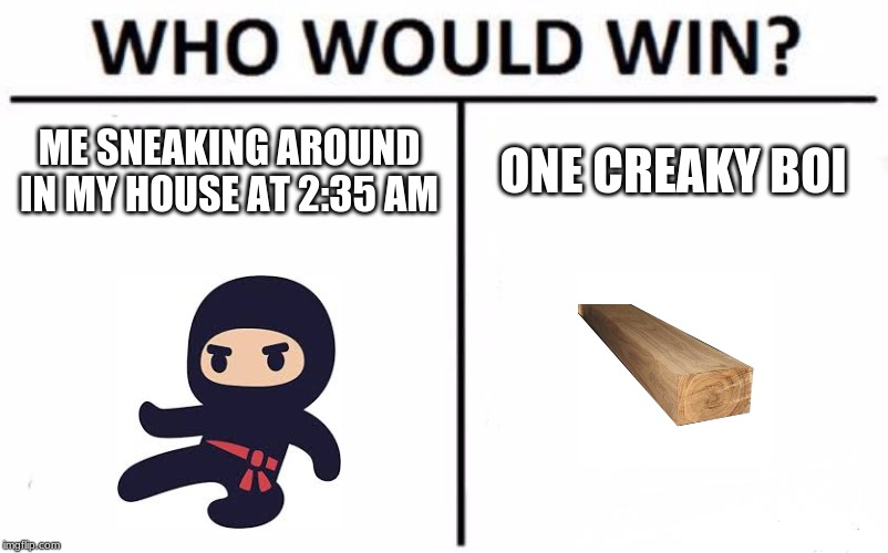 Who Would Win? Meme | ME SNEAKING AROUND IN MY HOUSE AT 2:35 AM; ONE CREAKY BOI | image tagged in memes,who would win | made w/ Imgflip meme maker