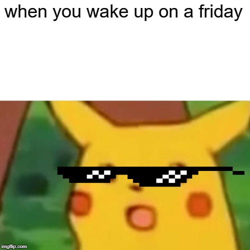Surprised Pikachu | when you wake up on a friday | image tagged in memes,surprised pikachu | made w/ Imgflip meme maker
