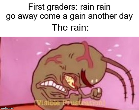 Visible Frustration | First graders: rain rain go away come a gain another day; The rain: | image tagged in visible frustration,rain,first,school,go away | made w/ Imgflip meme maker