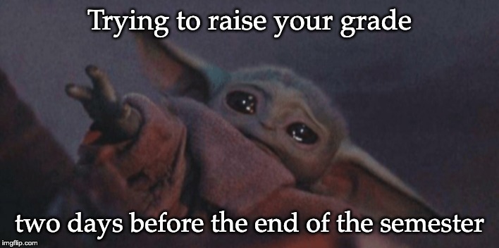 Baby yoda cry | Trying to raise your grade; two days before the end of the semester | image tagged in baby yoda cry | made w/ Imgflip meme maker