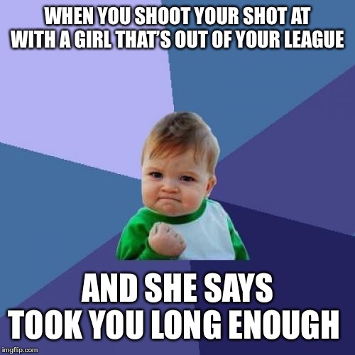 Success Kid Meme | WHEN YOU SHOOT YOUR SHOT AT WITH A GIRL THAT’S OUT OF YOUR LEAGUE; AND SHE SAYS TOOK YOU LONG ENOUGH | image tagged in memes,success kid | made w/ Imgflip meme maker