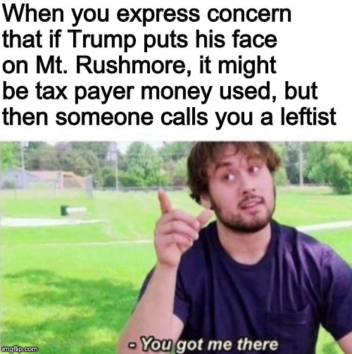 --Ah, You got me there. | When you express concern that if Trump puts his face on Mt. Rushmore, it might be tax payer money used, but then someone calls you a leftist | image tagged in --ah you got me there | made w/ Imgflip meme maker