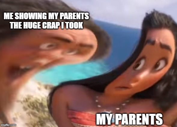 Distorted Maui | ME SHOWING MY PARENTS THE HUGE CRAP I TOOK; MY PARENTS | image tagged in distorted maui | made w/ Imgflip meme maker