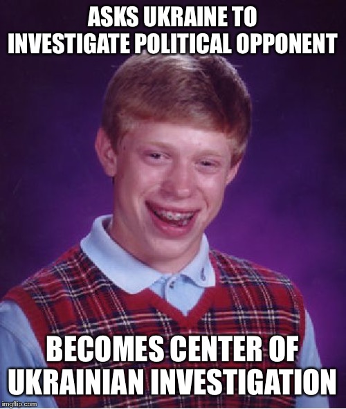 Bad Luck Brian Meme | ASKS UKRAINE TO INVESTIGATE POLITICAL OPPONENT; BECOMES CENTER OF UKRAINIAN INVESTIGATION | image tagged in memes,bad luck brian,AdviceAnimals | made w/ Imgflip meme maker