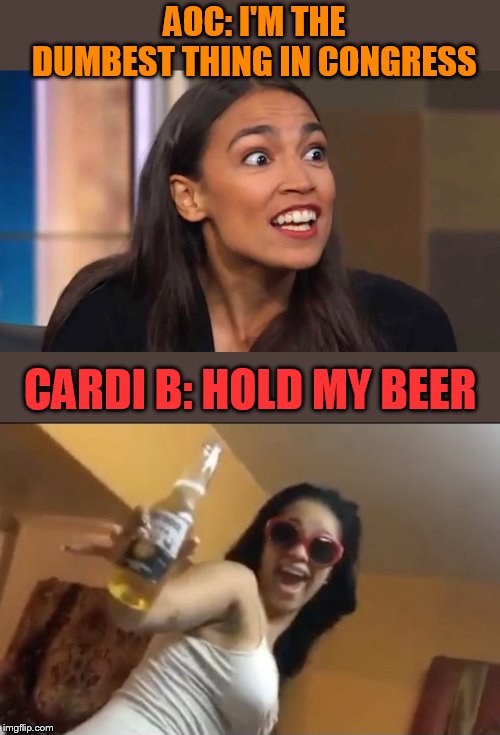 Could you imagine | AOC: I'M THE DUMBEST THING IN CONGRESS; CARDI B: HOLD MY BEER | image tagged in crazy aoc,cardi b,aoc,congress,democrats,memes | made w/ Imgflip meme maker