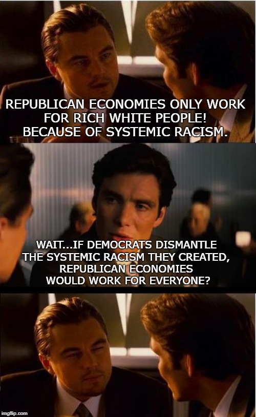 Inception Meme | REPUBLICAN ECONOMIES ONLY WORK 
FOR RICH WHITE PEOPLE! 
BECAUSE OF SYSTEMIC RACISM. WAIT...IF DEMOCRATS DISMANTLE 
THE SYSTEMIC RACISM THEY CREATED, 
REPUBLICAN ECONOMIES 
WOULD WORK FOR EVERYONE? | image tagged in memes,inception | made w/ Imgflip meme maker