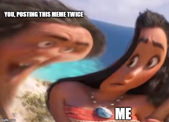 Distorted Maui | YOU, POSTING THIS MEME TWICE ME | image tagged in distorted maui | made w/ Imgflip meme maker