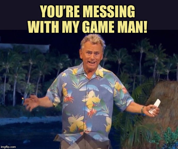 Pat Sajak | YOU’RE MESSING WITH MY GAME MAN! | image tagged in pat sajak | made w/ Imgflip meme maker