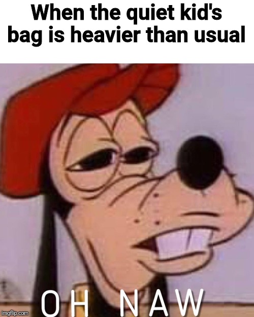 O H   C R A P ! | When the quiet kid's bag is heavier than usual | image tagged in oh naw,quiet,kid,school,oh crap | made w/ Imgflip meme maker