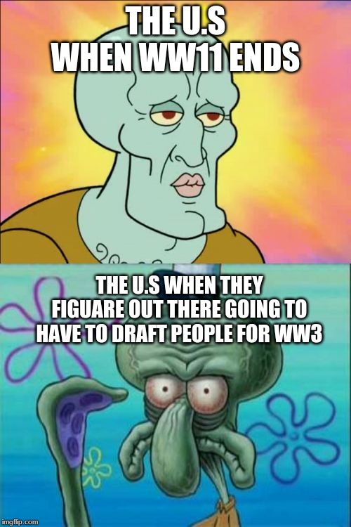 Squidward Meme | THE U.S WHEN WW11 ENDS; THE U.S WHEN THEY FIGUARE OUT THERE GOING TO HAVE TO DRAFT PEOPLE FOR WW3 | image tagged in memes,squidward | made w/ Imgflip meme maker