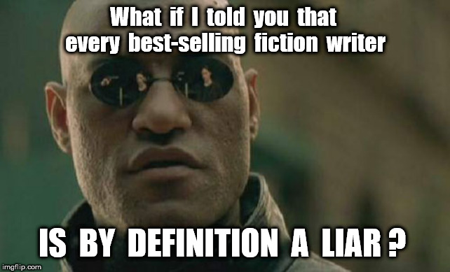 Novels are all just a bunch of made-up stuff | What  if  I  told  you  that  every  best-selling  fiction  writer; IS  BY  DEFINITION  A  LIAR ? | image tagged in memes,matrix morpheus | made w/ Imgflip meme maker