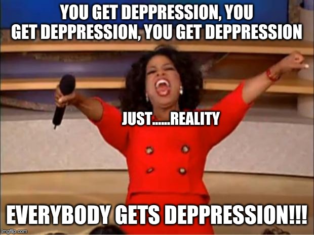 Oprah You Get A Meme | YOU GET DEPPRESSION, YOU GET DEPPRESSION, YOU GET DEPPRESSION; JUST......REALITY; EVERYBODY GETS DEPPRESSION!!! | image tagged in memes,oprah you get a | made w/ Imgflip meme maker