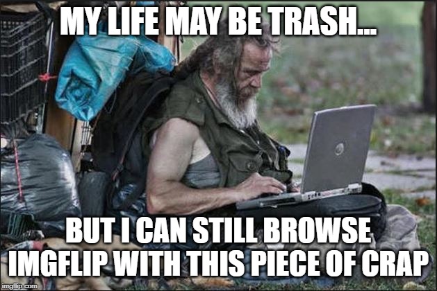 hobo | MY LIFE MAY BE TRASH... BUT I CAN STILL BROWSE IMGFLIP WITH THIS PIECE OF CRAP | image tagged in hobo | made w/ Imgflip meme maker