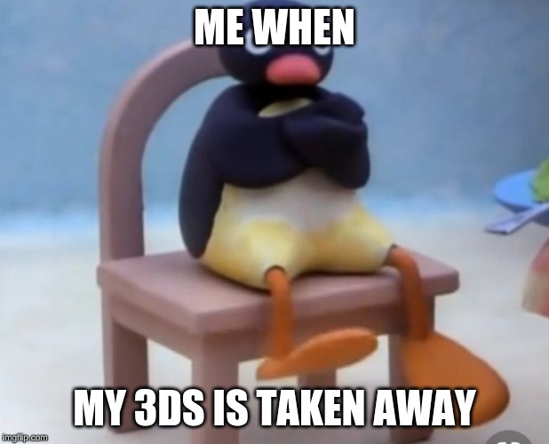 Angry pingu | ME WHEN; MY 3DS IS TAKEN AWAY | image tagged in angry pingu | made w/ Imgflip meme maker