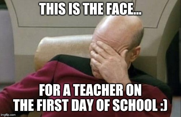 Captain Picard Facepalm | THIS IS THE FACE... FOR A TEACHER ON THE FIRST DAY OF SCHOOL :) | image tagged in memes,captain picard facepalm | made w/ Imgflip meme maker