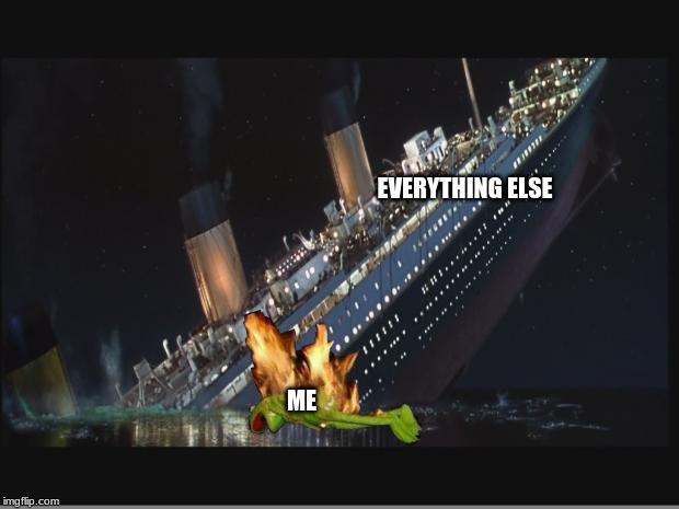 Titanic Sinking | ME EVERYTHING ELSE | image tagged in titanic sinking | made w/ Imgflip meme maker