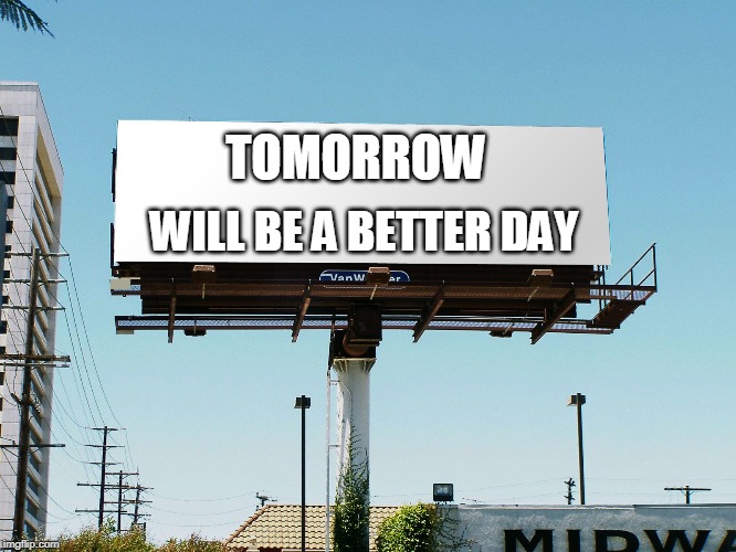 Bills board again gone tomorrow meme if all memes today | WILL BE A BETTER DAY; TOMORROW | image tagged in bills board again gone tomorrow meme if all memes today | made w/ Imgflip meme maker