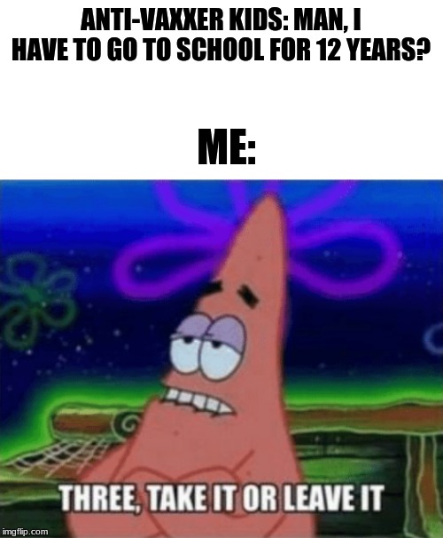 Three, Take it or leave it | ANTI-VAXXER KIDS: MAN, I HAVE TO GO TO SCHOOL FOR 12 YEARS? ME: | image tagged in three take it or leave it | made w/ Imgflip meme maker