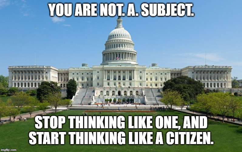 capitol hill | YOU ARE NOT. A. SUBJECT. STOP THINKING LIKE ONE, AND START THINKING LIKE A CITIZEN. | image tagged in capitol hill | made w/ Imgflip meme maker