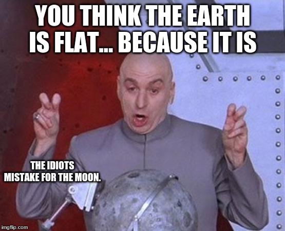 Dr Evil Laser Meme | YOU THINK THE EARTH IS FLAT... BECAUSE IT IS; THE IDIOTS MISTAKE FOR THE MOON. | image tagged in memes,dr evil laser | made w/ Imgflip meme maker