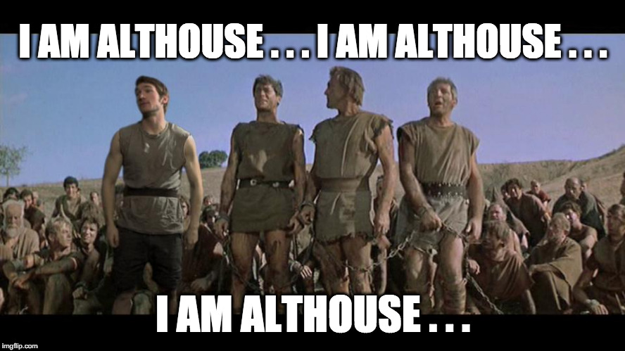 I am Spartacus | I AM ALTHOUSE . . . I AM ALTHOUSE . . . I AM ALTHOUSE . . . | image tagged in i am spartacus | made w/ Imgflip meme maker