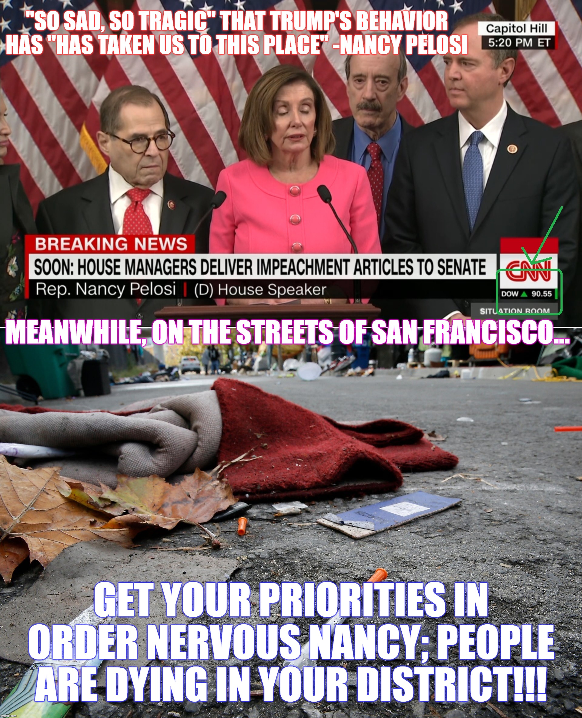 While she's giddily handing out pens, there are human feces and junkies OD'ing on heroin on the streets of SF. | "SO SAD, SO TRAGIC" THAT TRUMP'S BEHAVIOR HAS "HAS TAKEN US TO THIS PLACE" -NANCY PELOSI; MEANWHILE, ON THE STREETS OF SAN FRANCISCO... GET YOUR PRIORITIES IN ORDER NERVOUS NANCY; PEOPLE ARE DYING IN YOUR DISTRICT!!! | image tagged in nancy pelosi is crazy,impeachment farce,naddler slob,shifty schiff,trump 2020,trump landslide 2020 | made w/ Imgflip meme maker