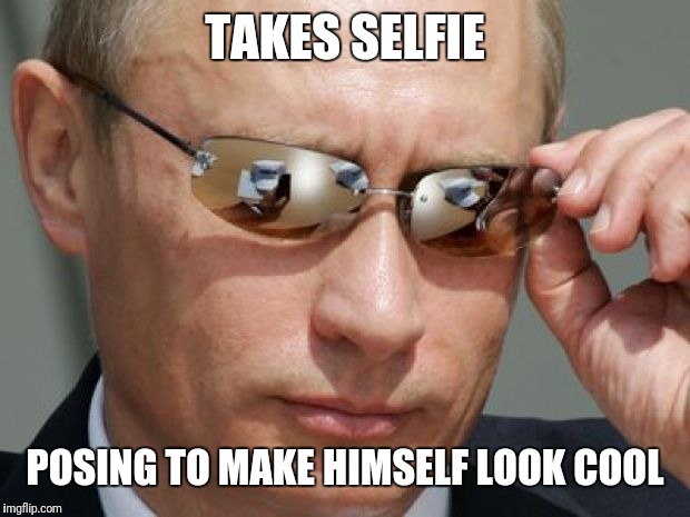 Check the reflection | TAKES SELFIE; POSING TO MAKE HIMSELF LOOK COOL | image tagged in vladimir putin | made w/ Imgflip meme maker