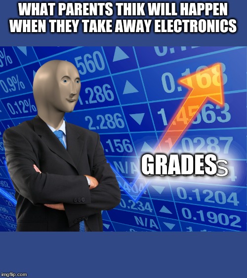 stonks | WHAT PARENTS THIK WILL HAPPEN WHEN THEY TAKE AWAY ELECTRONICS; GRADES | image tagged in stonks | made w/ Imgflip meme maker
