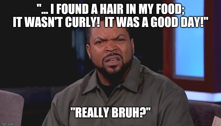 Sum'n Tells Me I Need To Go Back To Joke School!" | "... I FOUND A HAIR IN MY FOOD; IT WASN'T CURLY!  IT WAS A GOOD DAY!"; "REALLY BRUH?" | image tagged in really ice cube,it was a good day,song lyrics | made w/ Imgflip meme maker