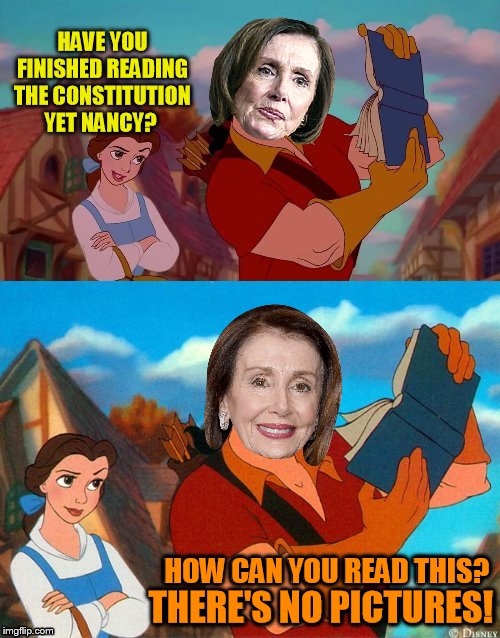 Time for some light reading humor | HAVE YOU FINISHED READING THE CONSTITUTION YET NANCY? HOW CAN YOU READ THIS? THERE'S NO PICTURES! | image tagged in nancy pelosi,beauty and the beast,gaston,bella,constitution,memes | made w/ Imgflip meme maker