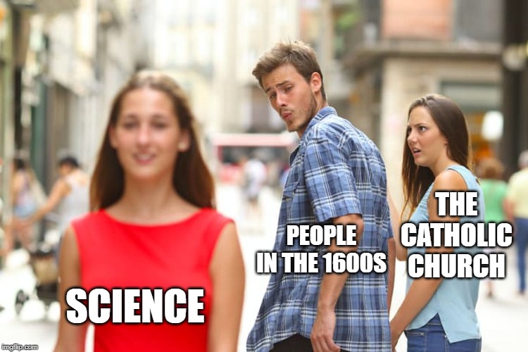 Distracted Boyfriend Meme | THE CATHOLIC CHURCH; PEOPLE IN THE 1600S; SCIENCE | image tagged in memes,distracted boyfriend | made w/ Imgflip meme maker
